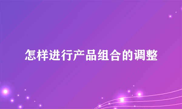 怎样进行产品组合的调整