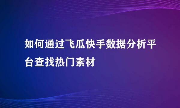 如何通过飞瓜快手数据分析平台查找热门素材