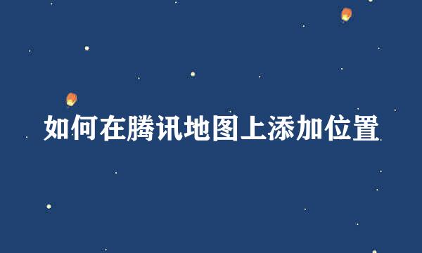 如何在腾讯地图上添加位置