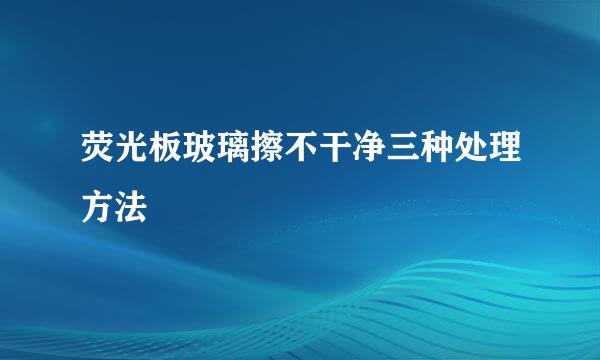 荧光板玻璃擦不干净三种处理方法