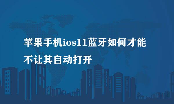 苹果手机ios11蓝牙如何才能不让其自动打开