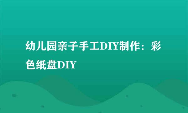 幼儿园亲子手工DIY制作：彩色纸盘DIY