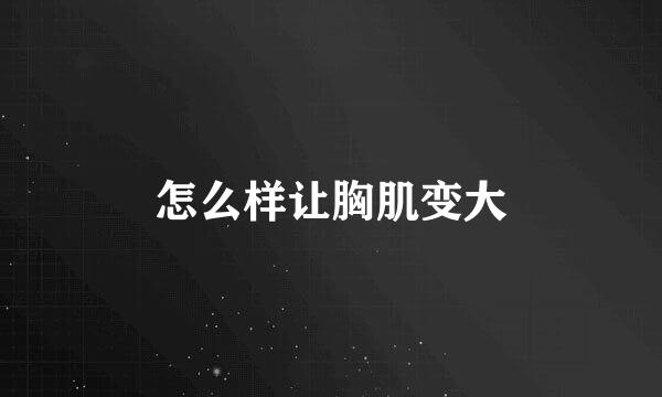 怎么样让胸肌变大