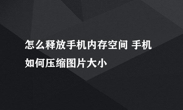 怎么释放手机内存空间 手机如何压缩图片大小