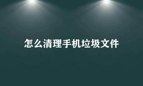怎么清理手机垃圾文件