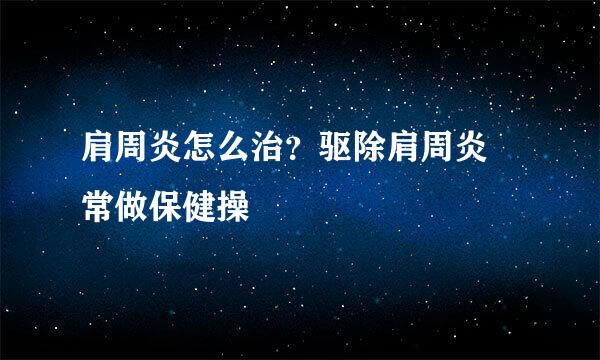 肩周炎怎么治？驱除肩周炎 常做保健操