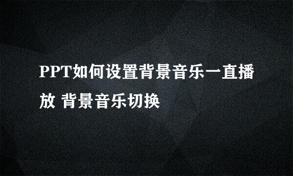 PPT如何设置背景音乐一直播放 背景音乐切换
