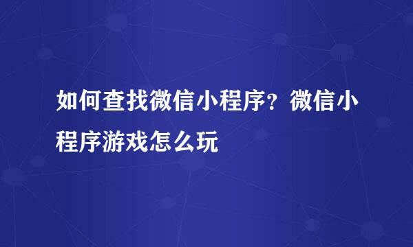 如何查找微信小程序？微信小程序游戏怎么玩