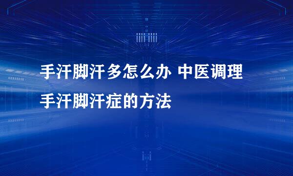 手汗脚汗多怎么办 中医调理手汗脚汗症的方法