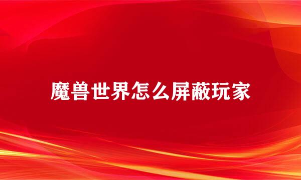 魔兽世界怎么屏蔽玩家