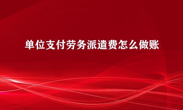 单位支付劳务派遣费怎么做账