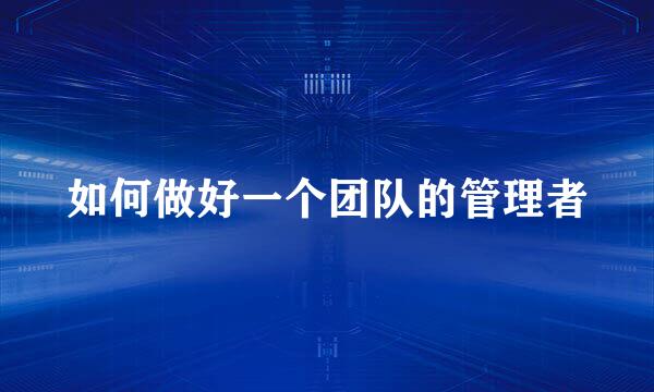 如何做好一个团队的管理者