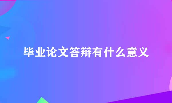 毕业论文答辩有什么意义