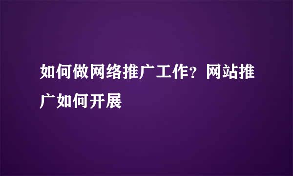 如何做网络推广工作？网站推广如何开展