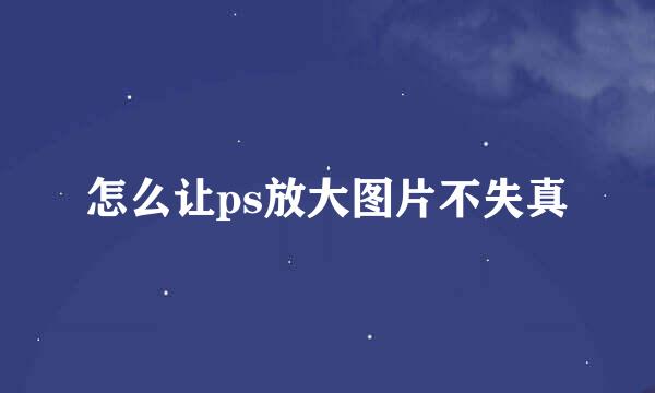 怎么让ps放大图片不失真