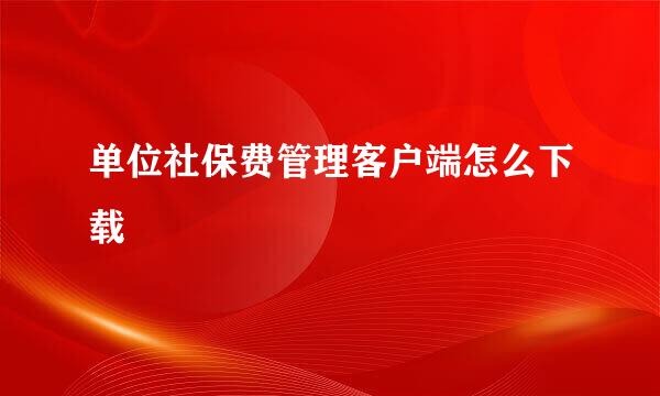 单位社保费管理客户端怎么下载