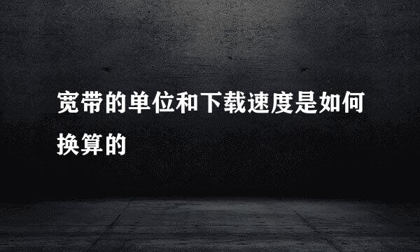 宽带的单位和下载速度是如何换算的
