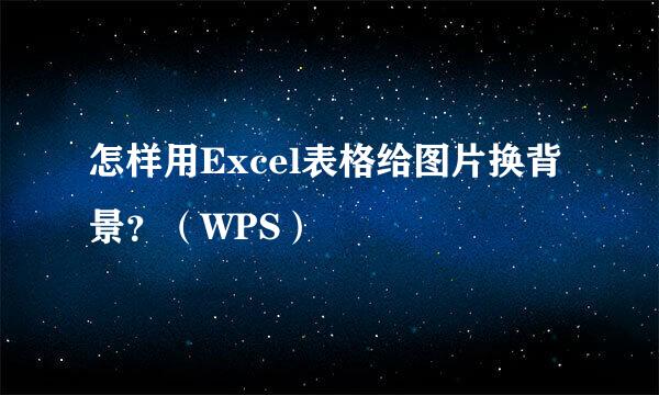 怎样用Excel表格给图片换背景？（WPS）