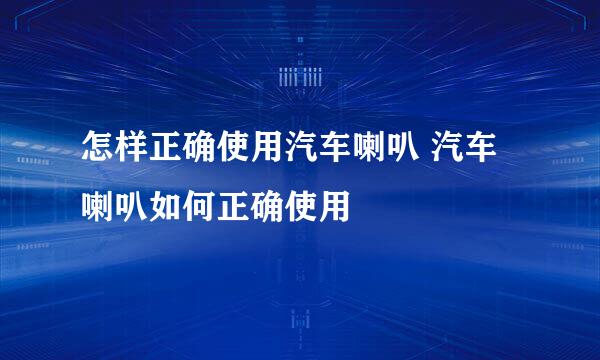 怎样正确使用汽车喇叭 汽车喇叭如何正确使用