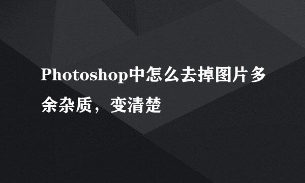 Photoshop中怎么去掉图片多余杂质，变清楚