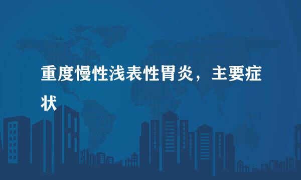重度慢性浅表性胃炎，主要症状