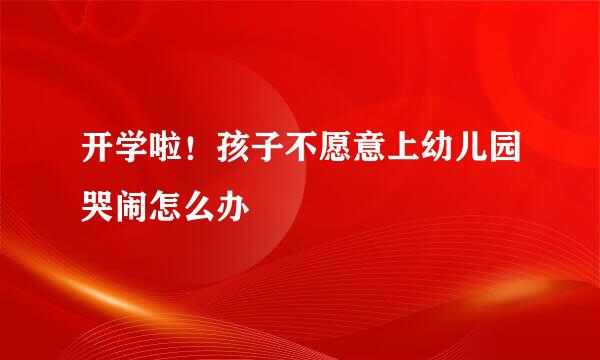 开学啦！孩子不愿意上幼儿园哭闹怎么办