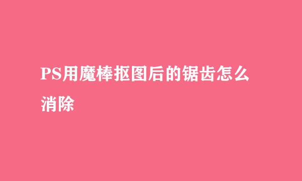 PS用魔棒抠图后的锯齿怎么消除