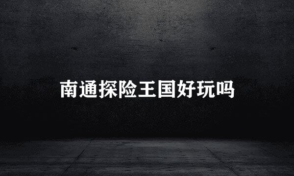 南通探险王国好玩吗