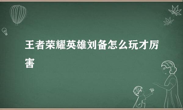 王者荣耀英雄刘备怎么玩才厉害