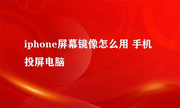 iphone屏幕镜像怎么用 手机投屏电脑