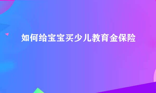 如何给宝宝买少儿教育金保险