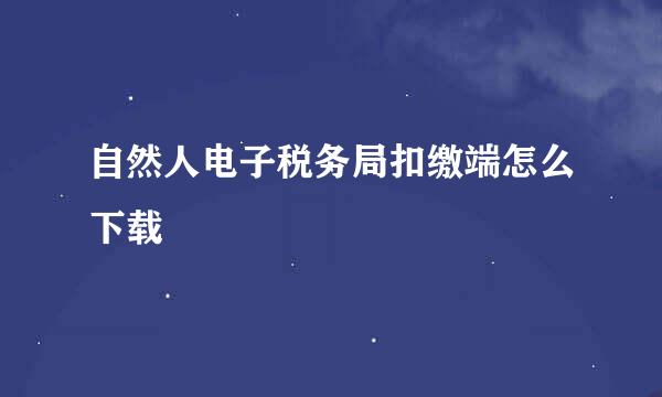 自然人电子税务局扣缴端怎么下载