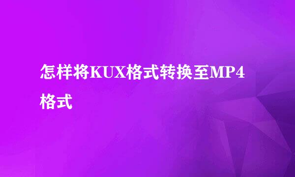 怎样将KUX格式转换至MP4格式