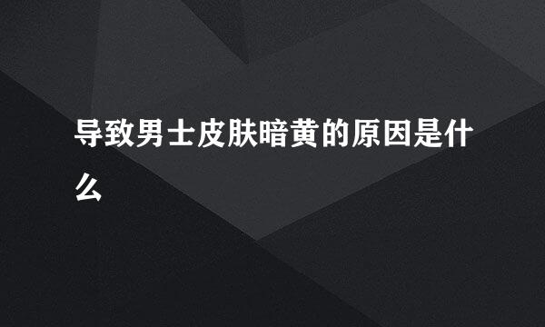 导致男士皮肤暗黄的原因是什么