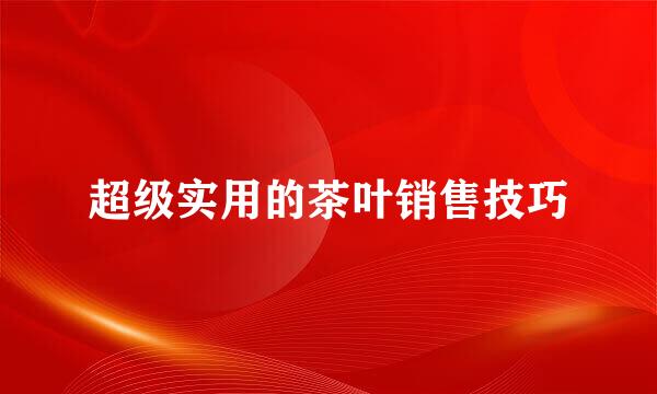 超级实用的茶叶销售技巧
