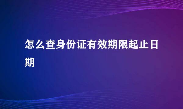 怎么查身份证有效期限起止日期