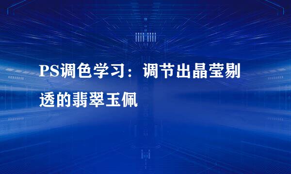 PS调色学习：调节出晶莹剔透的翡翠玉佩