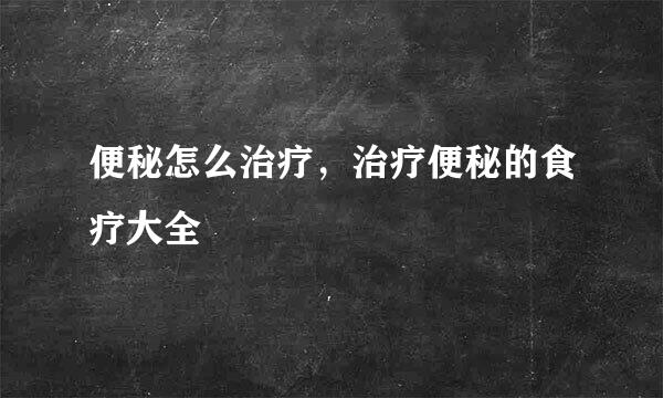 便秘怎么治疗，治疗便秘的食疗大全