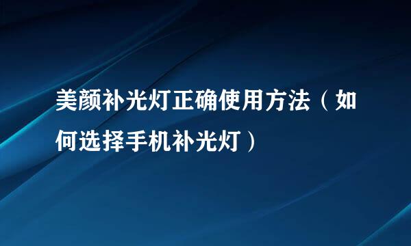 美颜补光灯正确使用方法（如何选择手机补光灯）