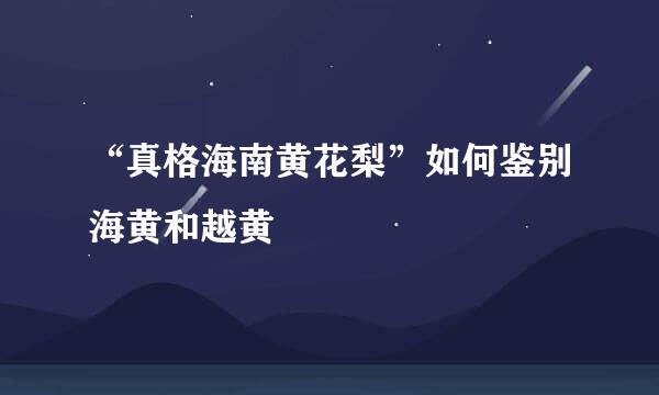 “真格海南黄花梨”如何鉴别海黄和越黄
