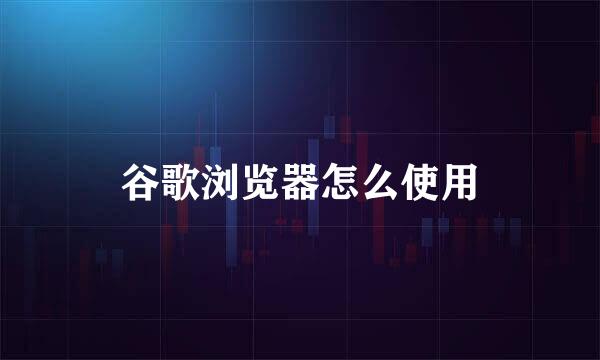 谷歌浏览器怎么使用