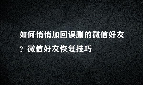 如何悄悄加回误删的微信好友？微信好友恢复技巧