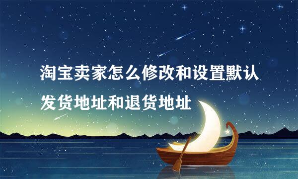 淘宝卖家怎么修改和设置默认发货地址和退货地址