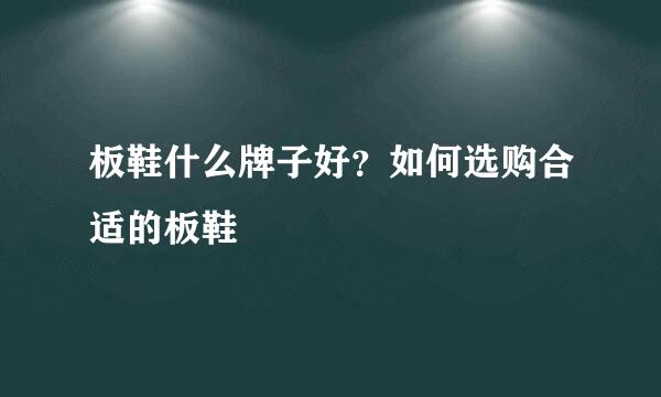 板鞋什么牌子好？如何选购合适的板鞋