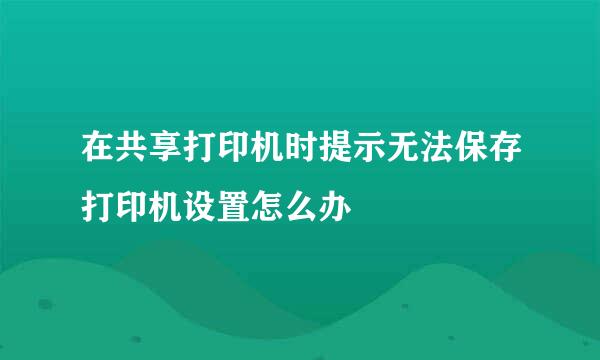 在共享打印机时提示无法保存打印机设置怎么办