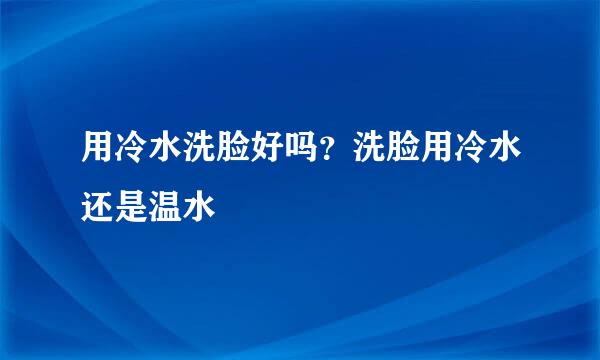 用冷水洗脸好吗？洗脸用冷水还是温水