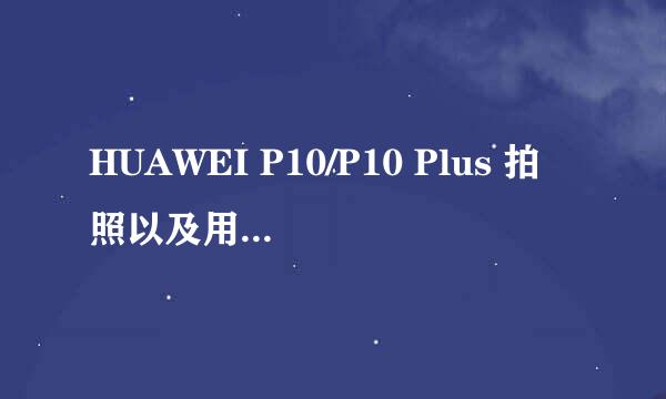 HUAWEI P10/P10 Plus 拍照以及用机安全新特性