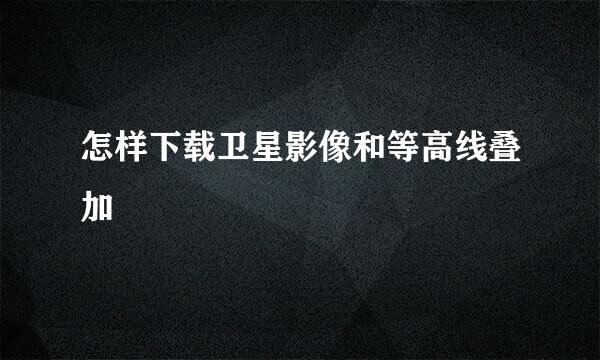 怎样下载卫星影像和等高线叠加