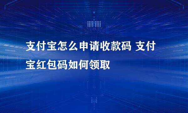 支付宝怎么申请收款码 支付宝红包码如何领取