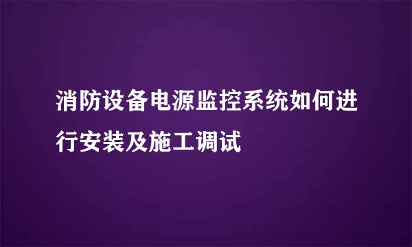 消防设备电源监控系统如何进行安装及施工调试